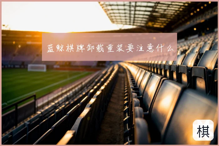蓝鲸棋牌卸载重装要注意什么
